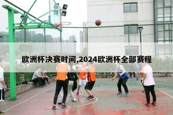 欧洲杯决赛时间,2024欧洲杯全部赛程